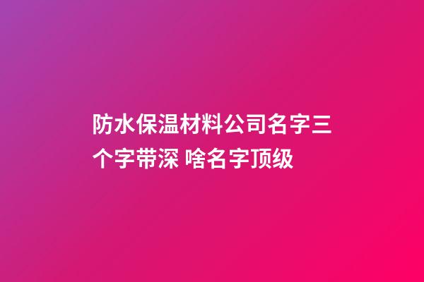 防水保温材料公司名字三个字带深 啥名字顶级-第1张-公司起名-玄机派